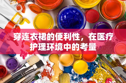 穿连衣裙的便利性，在医疗护理环境中的考量