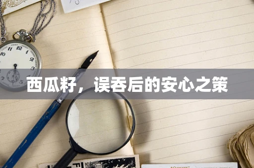 西瓜籽，误吞后的安心之策