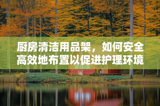 厨房清洁用品架，如何安全高效地布置以促进护理环境卫生？