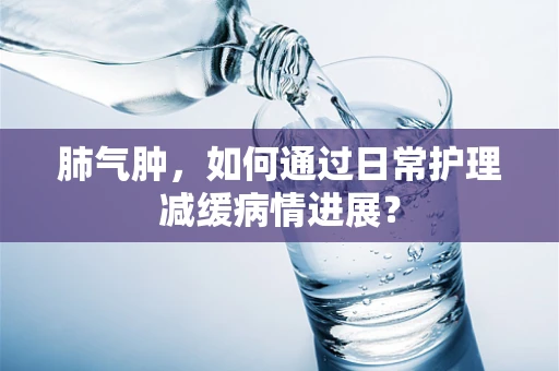 肺气肿，如何通过日常护理减缓病情进展？