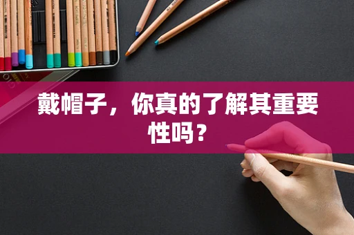戴帽子，你真的了解其重要性吗？