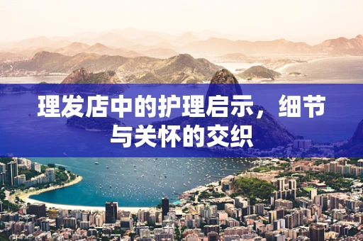 理发店中的护理启示，细节与关怀的交织