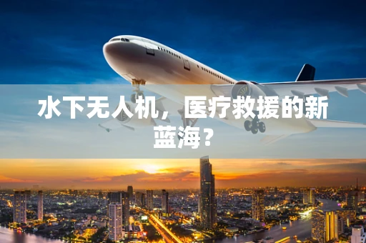 水下无人机，医疗救援的新蓝海？