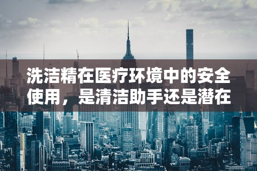 洗洁精在医疗环境中的安全使用，是清洁助手还是潜在风险？