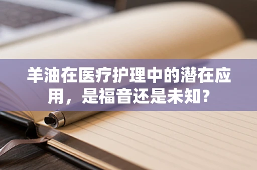 羊油在医疗护理中的潜在应用，是福音还是未知？