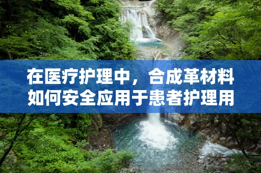 在医疗护理中，合成革材料如何安全应用于患者护理用品？