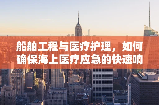 船舶工程与医疗护理，如何确保海上医疗应急的快速响应？