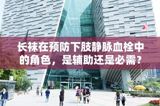 长袜在预防下肢静脉血栓中的角色，是辅助还是必需？