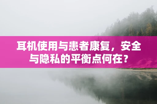 耳机使用与患者康复，安全与隐私的平衡点何在？
