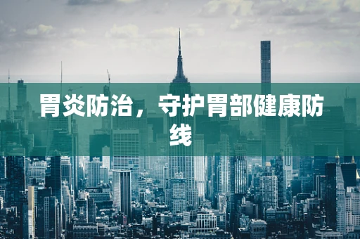 胃炎防治，守护胃部健康防线