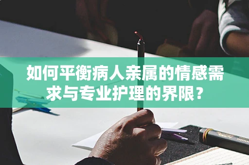 如何平衡病人亲属的情感需求与专业护理的界限？