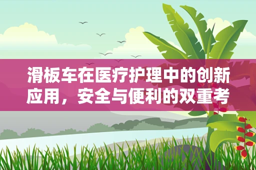 滑板车在医疗护理中的创新应用，安全与便利的双重考量