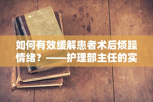如何有效缓解患者术后烦躁情绪？——护理部主任的实践与思考