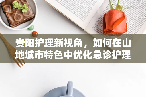 贵阳护理新视角，如何在山地城市特色中优化急诊护理流程？