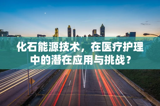 化石能源技术，在医疗护理中的潜在应用与挑战？