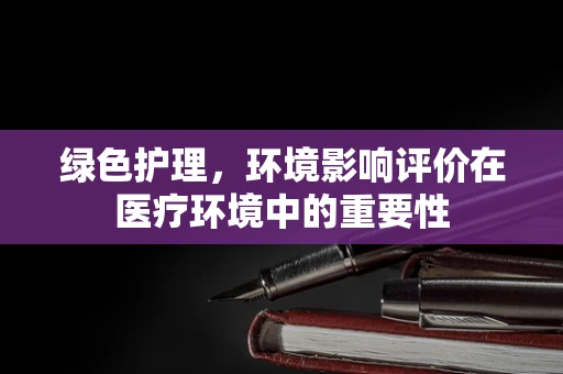 绿色护理，环境影响评价在医疗环境中的重要性
