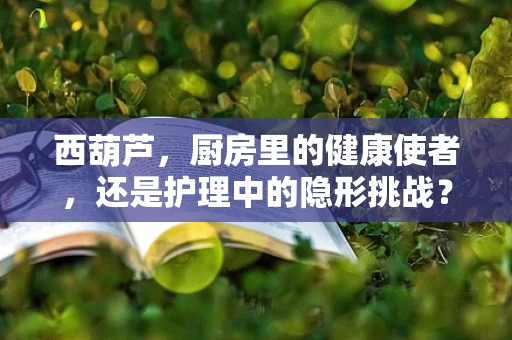 西葫芦，厨房里的健康使者，还是护理中的隐形挑战？