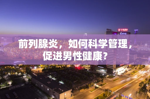 前列腺炎，如何科学管理，促进男性健康？