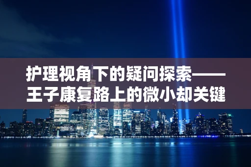 护理视角下的疑问探索——王子康复路上的微小却关键护理挑战