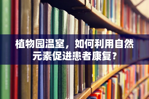 植物园温室，如何利用自然元素促进患者康复？