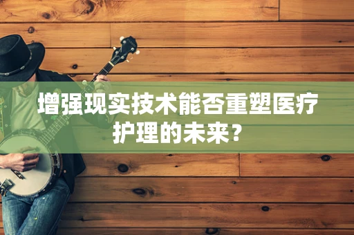 增强现实技术能否重塑医疗护理的未来？