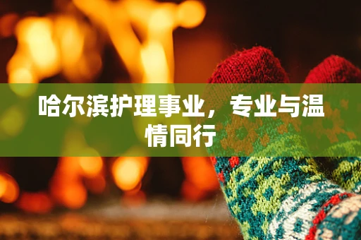 哈尔滨护理事业，专业与温情同行