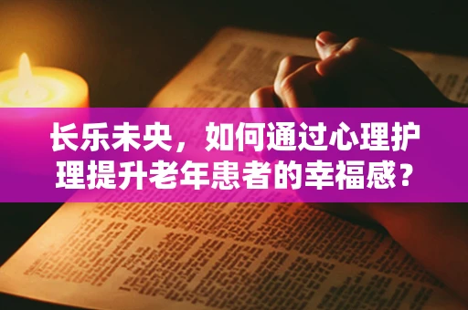 长乐未央，如何通过心理护理提升老年患者的幸福感？