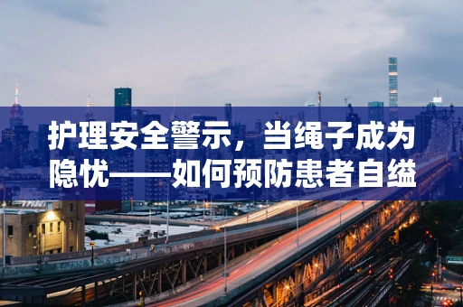 护理安全警示，当绳子成为隐忧——如何预防患者自缢风险？