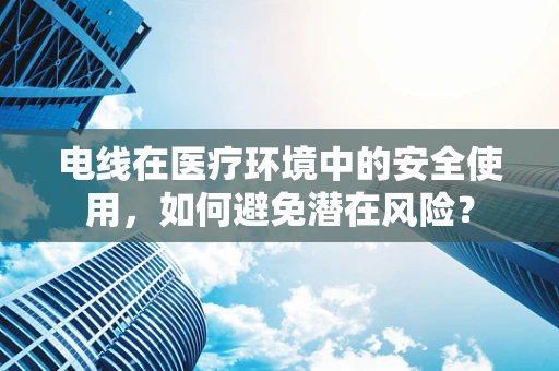 电线在医疗环境中的安全使用，如何避免潜在风险？