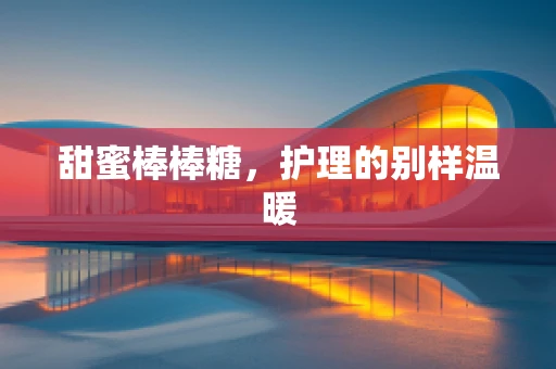 甜蜜棒棒糖，护理的别样温暖