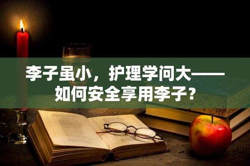 李子虽小，护理学问大——如何安全享用李子？