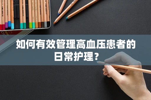 如何有效管理高血压患者的日常护理？