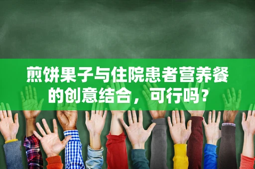 煎饼果子与住院患者营养餐的创意结合，可行吗？