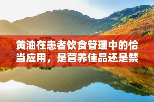 黄油在患者饮食管理中的恰当应用，是营养佳品还是禁忌？