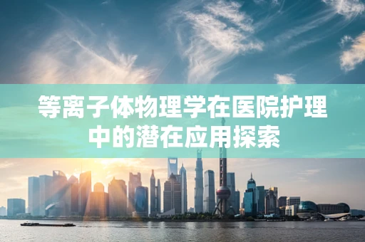 等离子体物理学在医院护理中的潜在应用探索
