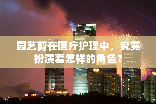 园艺剪在医疗护理中，究竟扮演着怎样的角色？