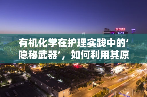 有机化学在护理实践中的‘隐秘武器’，如何利用其原理提升药物疗效？