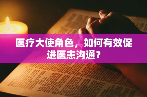 医疗大使角色，如何有效促进医患沟通？