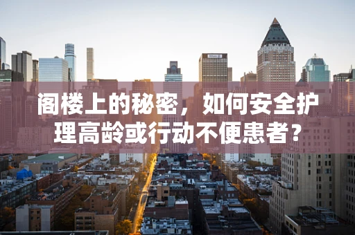 阁楼上的秘密，如何安全护理高龄或行动不便患者？