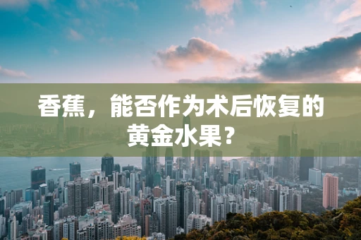 香蕉，能否作为术后恢复的黄金水果？