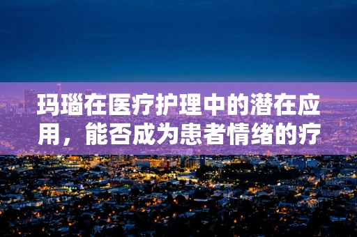 玛瑙在医疗护理中的潜在应用，能否成为患者情绪的疗愈石？
