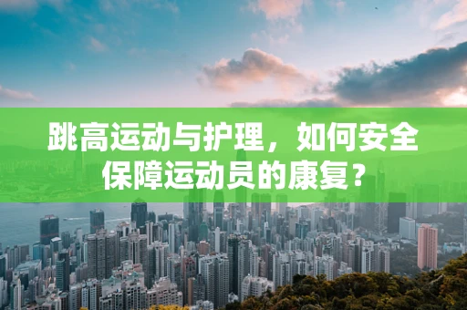 跳高运动与护理，如何安全保障运动员的康复？