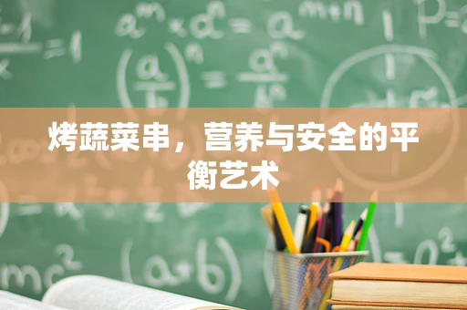 烤蔬菜串，营养与安全的平衡艺术