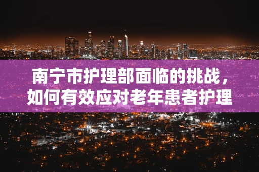 南宁市护理部面临的挑战，如何有效应对老年患者护理的数字鸿沟？