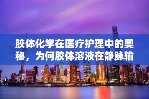 胶体化学在医疗护理中的奥秘，为何胶体溶液在静脉输液中扮演关键角色？