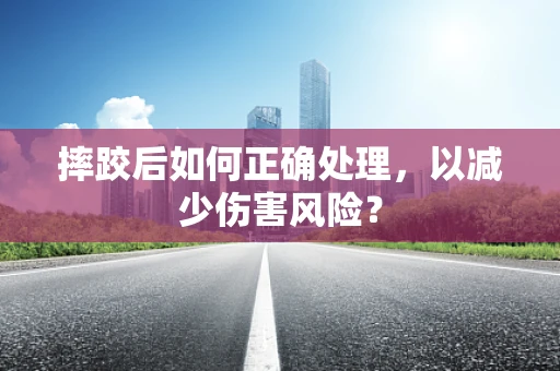 摔跤后如何正确处理，以减少伤害风险？