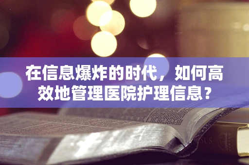 在信息爆炸的时代，如何高效地管理医院护理信息？