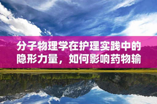 分子物理学在护理实践中的隐形力量，如何影响药物输送与患者康复？