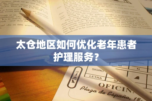 太仓地区如何优化老年患者护理服务？