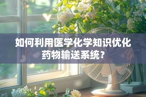如何利用医学化学知识优化药物输送系统？